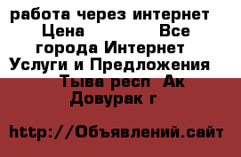 работа через интернет › Цена ­ 30 000 - Все города Интернет » Услуги и Предложения   . Тыва респ.,Ак-Довурак г.